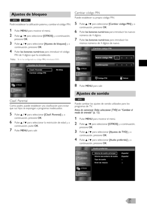 Page 20ES21
Podrá establecer la calificación paterna y cambiar el código PIN.
1Pulse MENU para mostrar el menú.
2Pulse K / L para seleccionar [OTROS] y, a continuación, 
presione 
OK.
3Pulse K / L para seleccionar [Ajustes de bloqueo] y,  a  
continuación, presione OK.
4Pulse los botones numéricos para introducir el código 
PIN de 4 dígitos que ha establecido.
Clasif. Parental
Como padre, puede establecer una clasificación para evitar 
que sus hijos se expongan a programas inadecuados.
5Pulse K / L para...