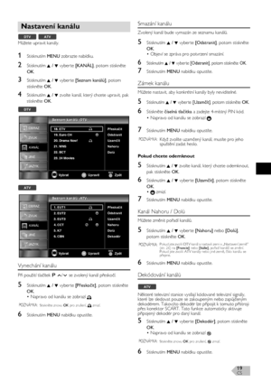 Page 19CS19
Můžete upravit kanály.
1Stisknutím MENU zobrazte nabídku.
2Stisknutím K / L vyber te [KANÁL], potom stiskněte 
OK.
3Stisknutím K / L vyber te [Seznam kanálů], potom 
stiskněte OK.
4Stisknutím K / L zvolte kanál, který chcete upravit, pak 
stiskněte OK.
Vynechání kanálu
Při použití tlačítek  /  se zvolený kanál přeskočí.
5Stisknutím K / L vyber te [Přeskočit], potom stiskněte 
OK.
• Napravo od kanálu se zobrazí  .
6Stisknutím MENU nabídku opustíte.
Smazání kanálu
Zvolený kanál bude vymazán ze seznamu...