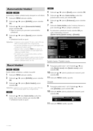 Page 20CS20
Automaticky můžete vyhledat kanály dostupné ve vaší oblasti.
1Stisknutím MENU zobrazte nabídku.
2Stisknutím K / L vyber te [KANÁL], potom stiskněte 
OK.
3Stisknutím K / L vyber te [Automatické hledání], 
potom stiskněte OK.
• Objeví se zpráva pro potvrzení automatického 
vyhledávání.
4Stisknutím K / L vyber te [Spustit], potom stiskněte 
OK.
• Vyhledávání kanálů se spustí.
Kanály můžete vyhledávat a ukládat manuálně.
1Stisknutím MENU zobrazte nabídku.
2Stisknutím K / L vyber te [KANÁL], potom...