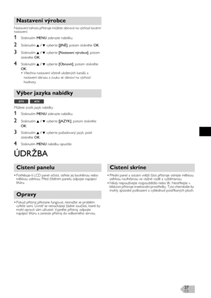 Page 27CS27
Nastavení tohoto přístroje můžete obnovit na výchozí tovární 
nastavení.
1Stisknutím MENU zobrazte nabídku.
2Stisknutím K / L vyber te [JINÉ], potom stiskněte OK.
3Stisknutím K / L vyber te [Nastavení výrobce], potom 
stiskněte OK.
4Stisknutím K / L vyber te [Obnovit], potom stiskněte 
OK.
• Všechna nastavení včetně uložených kanálů a 
nastavení obrazu a zvuku se obnoví na výchozí 
hodnoty.
Můžete zvolit jazyk nabídky.
1Stisknutím MENU zobrazte nabídku.
2Stisknutím K / L vyber te [JAZYK], potom...