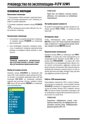 Page 16РуКОВОДСТВО пО эКСпЛу АТАцИИ•FLTV-32W5
16
ОСНОВНЫЕ ОПЕРАЦИИ
Включ\bни\b т\bл\bвизора
1. Подсоедините кабель питания с адаптером пита-ния  к  источнику  переменного  тока.  Телевизор  пе-рейдет в режим ожидания.
2. В режиме ожидания нажмите кнопку POWER 
 на телевизоре или на пульте ДУ для того, что-бы включить телевизор.
Выключ\bни\b т\bл\bвизора
1.  Если требуется на время выключить телевизор, то  нажмите  кнопку POWER  на  телевизоре или на пульте ДУ.
2.  Если  необходимо  отключить  телевизор...