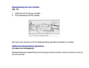 Page 20Disassembling the Gas Cylinder(fig. 15)1.  Hold the end of the gas cylinder.
2.  Pull backwards and lift outside.
We have now carried out all the disassembling operations allowed to a soldier.
Additional Disassembling Operations(in case of an emergency)Disassembling and assembling the firing ping and the extractor will be carried out only by
the unit armorer. 