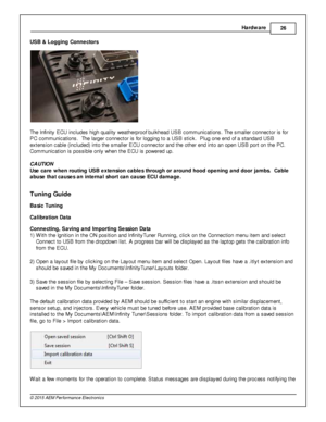 Page 29Hard w are
26
© 2 015 A EM  P erfo rm ance E le ctr o nic s
USB &  L oggin g C onnecto rs
T he In fin it y  E CU in clu des h ig h q ualit y  w eath erp ro of  b ulk head U SB c om munic atio ns. T he s m alle r c onnecto r is  fo r
P C c om munic atio ns.  T he la rg er c onnecto r is  fo r lo ggin g to  a  U SB s tic k.  P lu g o ne e nd o f  a  s ta ndard  U SB
e xte nsio n c able  (in clu ded) in to  th e s m alle r E CU c onnecto r a nd th e o th er e nd in to  a n o pen U SB p ort o n th e P C.
C...