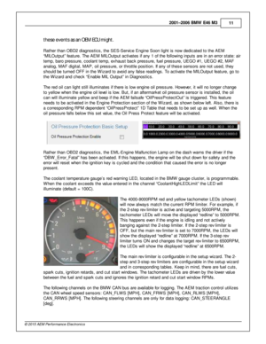 Page 112001–2006 B M W  E 46 M 3
11
© 2 015 A EM  P erfo rm ance E le ctr o nic s
t h ese  e ve nts  a s a n  O EM  E C U  m ig h t.
R ath er th an O BD2 d ia gnostic s, th e S ES-S erv ic e E ngin e S oon lig ht is  n ow  d edic ate d to  th e A EM
“ M IL O utp ut” fe atu re . T he A EM  M IL O utp ut a ctiv a te s if  a ny 1  o f  th e fo llo w in g in puts  a re  in  a n e rro r s ta te : a ir
t e m p, b aro  p re ssure , c oola nt te m p, e xhaust b ack p re ssure , fu el  p re ssure , U EG O # 1, U EG O #...