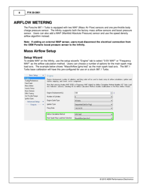 Page 88
© 2 015 A EM  P erfo rm ance E le ctr o nic s
P
/N  3 0-3 901
AIR FLO W  M ETE R IN G
T he P ors che 9 97.1  T urb o is  e quip ped w it h  tw o M AF (M ass A ir  F lo w ) s ensors  a nd o ne p re -th ro ttle  b ody
c harg e p re ssure  s ensor.  T he In fin it y  s upports  b oth  th e fa cto ry  m ass a ir flo w  s ensors  a nd b oost p re ssure
s ensor.  U sers  c an a ls o a dd a  M AP (M anifo ld  A bsolu te  P re ssure ) s ensor a nd u se th e s peed d ensit y
a ir flo w  a lg orit h m  in ste...