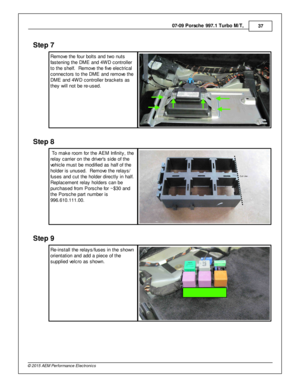 Page 3707-0 9 P ors c h e 9 97.1  T urb o M /T , 
37
© 2 015 A EM  P erfo rm ance E le ctr o nic s
Ste p  7
R em ove  th e fo ur b olt s  a nd tw o n uts
f a ste nin g th e D M E a nd 4 W D c ontro lle r
t o  th e s helf.   R em ove  th e fiv e  e le ctric al
c onnecto rs  to  th e D M E a nd re m ove  th e
D M E a nd 4 W D c ontro lle r b ra ckets  a s
t h ey w ill  n ot b e re -u sed.
Ste p  8
 T o m ake ro om  fo r th e A EM  In fin it y , th e
r e la y c arrie r o n th e d riv e rs  s id e o f  th e
v e hic...