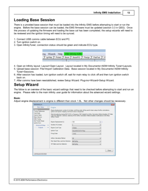 Page 13In fin ity  E M S In sta lla tio n
13
© 2 015 A EM  P erfo rm ance E le ctr o nic s
Load in g B ase S essio n
T here  is  a  p ro vid ed b ase s essio n th at m ust b e lo aded in to  th e In fin it y  E M S b efo re  a tte m ptin g to  s ta rt o r ru n th e
e ngin e.  B efo re  th e b ase s essio n c an b e lo aded, th e E M S fir m ware  m ust b e u pdate d (s ectio n 3 .3  in  Q SG ).  O nce
t h e p ro cess o f  u pdatin g th e fir m ware  a nd lo adin g th e b ase c al  h as b een c om ple te d, th e...