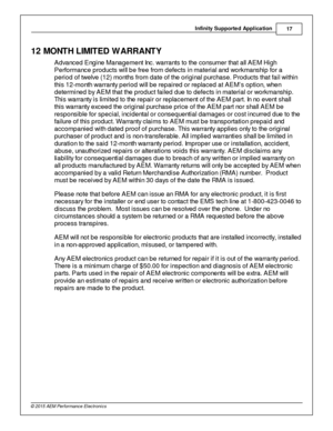 Page 17In fin ity  S upporte d A pplic a tio n
17
© 2 015 A EM  P erfo rm ance E le ctr o nic s
12 M ONTH  L IM IT E D  W ARRANTY
A dva nce d E ng in e  M ana gem ent In c. w arra nts  to  th e  c o nsum er th a t a ll  A EM  H ig h
P erfo rm ance  p ro ducts  w ill  b e fr e e fr o m  d efe cts  in  m ate ria l  a nd  w ork m anship  fo r a
p erio d o f tw elv e  ( 1 2) m onth s fr o m  d ate  o f th e  o rig in a l  p urc ha se . P ro ducts  th a t fa il  w ith in
t h is  1 2-m onth  w arra nty  p erio d w...