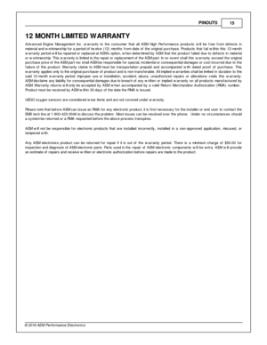 Page 15PIN O UTS
15
© 2 016 A EM  P erfo rm ance E le ctr o nic s
12 M ONTH  L IM IT E D  W ARRANTY
A dvanced  E ngin e  M anagem ent In c. w arra nts  to  th e  c onsum er th at a ll  A EM  H ig h  P erfo rm ance  p ro ducts  w ill  b e  f re e  f ro m  d efe cts  in
m ate ria l  a nd w ork m anship  f o r a  p erio d o f tw elv e  ( 1 2) m onth s  f ro m  d ate  o f th e  o rig in al p urc hase. P ro ducts  th at f a il  w it h in  th is  1 2-m onth
w arra nty  p erio d w ill  b e r e pair e d o r r e pla ced...