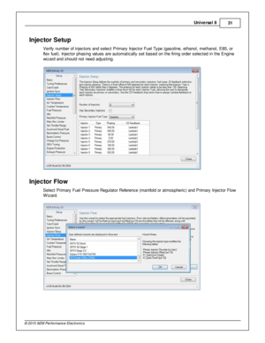 Page 31Univ e rs a l 8
31
© 2 015 A EM  P erfo rm ance E le ctr o nic s
In je cto r S etu p
V erify  n um ber o f  in je cto rs  a nd s ele ct P rim ary  In je cto r F uel  T ype (g asolin e, e th anol,  m eth anol,  E 85, o r
f le x fu el) . In je cto r p hasin g v a lu es a re  a uto m atic ally  s et b ased o n th e fir in g o rd er s ele cte d in  th e E ngin e
w iz ard  a nd s hould  n ot n eed a dju stin g.
In je cto r F lo w
S ele ct P rim ary  F uel  P re ssure  R egula to r R efe re nce (m anifo ld  o...