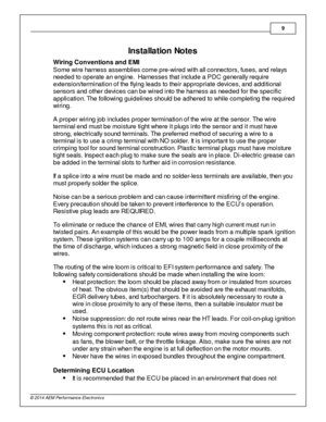 Page 99
© 2 014 A EM  P erfo rm ance E le ctr o nic s
5In sta lla tio n N ote s
W ir in g C onven tio ns a n d E M I
S om e w ir e  h a rn e ss a sse m bli e s c o m e p re -w ir e d w ith  a ll  c o nne cto rs , fu se s, a nd  r e la ys
n e eded to  o pera te  a n e ng in e .  H arn e sse s th a t in clu d e a  P D C g ene ra lly  r e quir e
e xte nsio n/te rm in a tio n o f th e  fly in g  le ads to  th e ir  a ppro pria te  d evic e s, a nd  a dditio na l
s e nso rs  a nd  o th e r d evic e s c a n b e w ir...