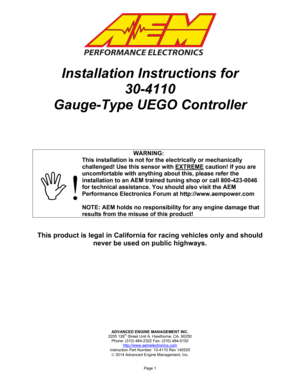 Page 1ADVANCED ENGINE MANAGEMENT INC. 
2205 126th Street Unit A, Hawthorne, CA. 90250 
Phone: (310) 484-2322 Fax: (310) 484-0152 
http://www.aemelectronics.com  
Instruction Part Number: 10-4110 Rev 140520 
 2014 Advanced Engine Management, Inc. 
 
 
Page 1 
 
 
 
Installation Instructions for 
30-4110 
Gauge-Type UEGO Controller 
 
 
 
 
WARNING:
!
This installation is not for the electrically or mechanically 
challenged! Use this sensor with EXTREME caution! If you are 
uncomfortable with anything about...