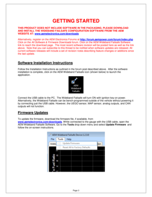 Page 2Page 3 
GETTING STARTED 
  
THIS PRODUCT DOES NOT INCLUDE SOFTWARE IN THE PACKA GING. PLEASE DOWNLOAD 
AND INSTALL THE WIDEBAND FAILSAFE CONFIGURATION SOF TWARE FROM THE AEM 
WEBSITE AT: 
www.aemelectronics.com/downloads 
  
Alternatively, register on the AEM Electronics Foru ms at 
http://forum.aempower.com/forum/index.php  
Click on the All Software & Firmware Downloads  forum. Click on the AEM W ideband Failsafe Software 
link to reach the download page.  The most recent s oftware revision will be...