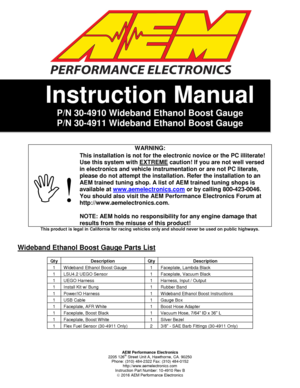 Page 1AEM Performance Electronics 2205 126th Street Unit A, Hawthorne, CA. 90250 Phone: (310) 484-2322 Fax: (310) 484-0152 http://www.aemelectronics.com Instruction Part Number: 10-4910 Rev B  2016 AEM Performance Electronics 
 
 
 
 
Instruction Manual 
P/N 30-4910 Wideband Ethanol Boost Gauge 
P/N 30-4911 Wideband Ethanol Boost Gauge 
 
This product is legal in California for racing vehicles only and should never be used on public highways. 
 
 
Wideband Ethanol Boost Gauge Parts List 
 
WARNING: 
! 
This...