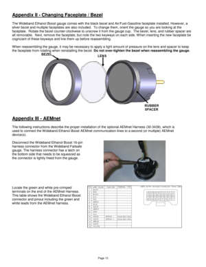 Page 14Page 15 
Appendix II - Changing Faceplate / Bezel 
 
The Wideband Ethanol Boost gauge comes with the black bezel and Air/Fuel-Gasoline faceplate installed. However, a 
silver bezel and multiple faceplates are also included.  To change them, orient the gauge so you are looking at the 
faceplate.  Rotate the bezel counter-clockwise to unscrew it from the gauge cup.  The bezel, lens, and rubber spacer are 
all removable.  Next, remove the faceplate, but note the two keyways on each side. W hen inserting the...