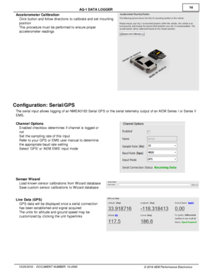 Page 1414
10/2 5/2 016 -   D O CUM EN T N UM BER : 1 0-2 500
© 2 016 A EM  P erfo rm ance E le ctr o nic s
A
Q -1  D ATA  L O GGER
A cce le ro m ete r C alib ra tio n
· Clic k b utto n a nd fo llo w  d ir e ctio ns to  c alib ra te  a nd s et m ountin g
p osit io n
· This  p ro cedure  m ust b e p erfo rm ed to  e nsure  p ro per
a ccele ro m ete r re adin gs
Config ura tio n: S eria l/G PS
T he s eria l  in put a llo w s lo ggin g o f  a n N M EA0183 S eria l  G PS o r th e s eria l  te le m etry  o utp ut o f...