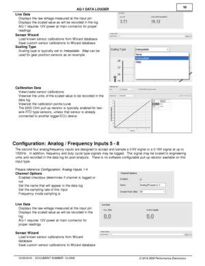 Page 1010
10/2 5/2 016 -   D O CUM EN T N UM BER : 1 0-2 500
© 2 016 A EM  P erfo rm ance E le ctr o nic s
A
Q -1  D ATA  L O GGER
L iv e  D ata
· Dis pla ys th e ra w  v o lt a ge m easure d a t th e in put p in
· Dis pla ys th e s cale d v a lu e a s w ill  b e re cord ed in  th e lo g
· AQ -1  re quir e s 1 2V  p ow er a t m ain  c onnecto r fo r p ro per
r e adin gs
S enso r W iz a rd
· Load k now n s ensor c alib ra tio ns fr o m  W iz ard  d ata base
· Save  c usto m  s ensor c alib ra tio ns to  W iz ard...