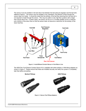 Page 55
© 2 016 A EM  P erfo rm ance E le ctr o nic s
T he s ensor m ust b e in sta lle d in  th e fu el  re tu rn  lin e b etw een th e fu el  p re ssure  re gula to r a nd th e fu el  ta nk,
r e fe re nce F ig ure  2 .  T he s ensor m ay b e in sta lle d in  a ny o rie nta tio n; th e d ir e ctio n o f  flo w  th ro ugh th e
s ensor d oes n ot m atte r.  It  s hould  b e n ote d th at th e e ntir e ty  o f  th e fu el  flo w  re tu rn in g fr o m  th e fu el  ra il  is
n ot re quir e d to  tra ve l  th ro...