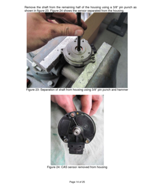 Page 14Page 14 of 25 
 
Remove the shaft from the remaining half of the housing using a 3/8” pin punch as 
shown in figure 23. Figure 24 shows the sensor separated from the housing. 
 
Figure 23: Separation of shaft from housing using 3/8” pin punch and hammer 
 
 
Figure 24: CAS sensor removed from housing 
 
  