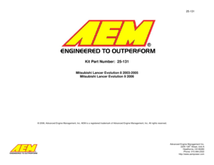 Page 125-131 
Advanced Engine Management Inc. 
       2205 126
th Street, Unit A 
Hawthorne, CA 90280 
Phone: 310.484.2322 
http://www.aempower.com 
 
 
 
 
 
 
 
 
 
 
 
 
 
 
 
Kit Part Number:  25-131 
 
  
Mitsubishi Lancer Evolution 8 2003-2005 
Mitsubishi Lancer Evolution 9 2006
 
 
 
 
 
 
 
 
 
 
 
 
 
 
 
 
 
 
© 2006, Advanced Engine Management, Inc. AEM is a registered trademark of Advanced Engine Management, Inc. All rights reserved.  
 
 
 
  