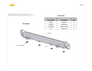 Page 225-131 
Instructions 10-131  Page 2 of 4  8.24.2007 Rev A 
 
 
 
 
 
                          Kit Contents 
 
 
 
 
 
Kit Contents 
 
 
 
 
 
 
 
 
 
 
 
 
 
 
 
 
 
 
 
 
 
 
 
 
 
 
 
Part Number 
Description 
Qty 
2-5031 Fuel Rail 1 10-922S AEM Decal 2 1465A188 Injector O-Ring 4 
1-121 Pipe Plug 1  