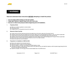 Page 325-131 
Instructions 10-131  Page 3 of 4  8.24.2007 Rev A 
! WARNING 
 
 
 
 
 
Read and understand these instructions BEFORE
 attempting to install this product. 
 
• Do not smoke while working on the fuel system. 
• Keep open flames or sparks away from your work area. 
• 
Be sure to relieve fuel pressure before beginning fuel rail installation.
 
 
1. Preparing Vehicle 
 
a)  Make sure vehicle is parked on a level surface. 
b)  Set parking brake. 
 c)  If engine has run in the past two hours let it...
