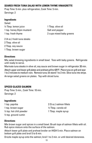 Page 1313
SEARED FRESH TUNA SALAD WITH LEMON THYME VINAIGRETTE
Prep Time: 5 min. plus refrigeration, Cook Time: 5 min.
Servings: 2 
 
Ingredients
Salad:
½ Tbsp. lemon juice
1 tsp. honey Dijon mustard
1 tsp. fresh thyme1 Tbsp. olive oil
Salt and pepper
2 cups mixed baby greens
2 (4 oz.) fresh tuna steaks 
2 Tbsp. olive oil
2 Tbsp. soy sauce
1 Tbsp. brown sugar
Directions
Mix salad dressing ingredients in small bowl.  Toss with baby greens.  Refrigerate 
until ready to serve.
Marinate tuna steaks in olive oil,...