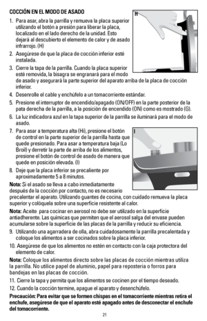 Page 2121
COCCIÓN EN EL MODO DE ASADO
1.  Para asar, abra la parrilla y remueva la placa superior 
utilizando el botón a presión para liberar la placa, 
localizado en el lado derecho de la unidad. Esto 
dejará al descubierto el elemento de calor y de asado 
infrarrojo. (H)
2.  Asegúrese de que la placa de cocción inferior esté 
instalada.
3.  Cierre la tapa de la parrilla. Cuando la placa superior 
esté removida, la bisagra se engranará para el modo 
de asado y asegurará la parte superior del aparato arriba de...