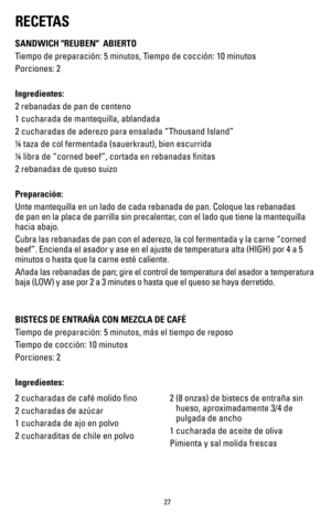 Page 2727
RECETAS
SANDWICH "REUBEN"  ABIERTO 
Tiempo de preparación: 5 minutos, Tiempo de cocción: 10 minutos
Porciones: 2  
Ingredientes: 
2 rebanadas de pan de centeno
1 cucharada de mantequilla, ablandada
2 cucharadas de aderezo para ensalada “Thousand Island”
¼ taza de col fermentada (sauerkraut), bien escurrida
¼ libra de “corned beef”, cortada en rebanadas finitas
2 rebanadas de queso suizo
Preparación:
Unte mantequilla en un lado de cada rebanada de pan. Coloque las rebanad\
as 
de pan en la...