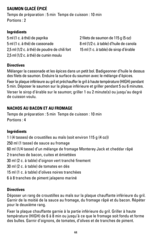 Page 4444
SAUMON GLACÉ ÉPICÉ 
Temps de préparation : 5 min  Temps de cuisson : 10 min
Portions : 2 
Ingrédients
5 ml (1 c. à thé) de paprika
5 ml (1 c. à thé) de cassonade
2,5 ml (1/2 c. à thé) de poudre de chili fort
2,5 ml (1/2 c. à thé) de cumin moulu2 filets de saumon de 115 g (5 oz)
8 ml (1/2 c. à table) d’huile de canola
15 ml (1 c. à table) de sirop d’érable
Directives
Mélanger la cassonade et les épices dans un petit bol. Badigeonner\
 d’huile le dessus 
des filets de saumon. Enduire la surface du...