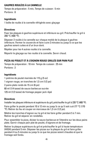 Page 4545
GAUFRES ROULÉES À LA CANNELLE 
Temps de préparation : 5 min, Temps de cuisson : 5 min
Portions : 8
 
Ingrédients
1 boîte de roulés à la cannelle réfrigérés avec glaç\
age 
Directives
Fixer les plaques à gaufres supérieure et inférieure au gril. P\
réchauffer le gril à 
200 °C (400 °F).
Déposer 2 roulés à la cannelle sur chaque moitié de la plaqu\
e à gaufres 
inférieure. Fermer le couvercle et faire cuire 3 minutes ou jusqu’\
à ce que les 
gaufres soient cuites et d’un brun doré.
Répéter pour les 4...