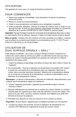 Page 2424
POUR COMMENCER
• Retirer tout matériau d’emballage, toute étiquette et la bande de plastique 
entourant la fiche. 
•  Retirer et conserver la documentation.
•  Visiter le www.prodprotect.com/applica pour enregistrer la garantie.
•  Avant la première utilisation, nettoyer la surface de cuisson avec un linge ou une 
éponge humide, et laver les deux plateaux d’égouttage amovibles en suivant les 
directives de la section ENTRETIEN ET NETTOYAGE du présent guide.
Important : Ne pas immerger la sonde de...