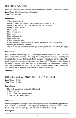 Page 88
CHICKEN FAJITAS
Wrap up grilled, marinated chicken breast, peppers and onions in warm flour tortillas.
Prep Time:   25 Min, including refrigeration    
Total Time:   40 Min
Ingredients:
2 Tbsp. vegetable oil
1 medium green bell pepper, cored, seeded and cut into strips
1 medium red bell pepper, cored, seeded and cut into strips
1 medium onion, sliced
1 tsp. paprika
1 tsp. chili powder
1 tsp. cumin
1 tsp. garlic powder
1 tsp. kosher salt
1 Tbsp. fresh lime juice
1 ½ lbs. boneless, skinless chicken...