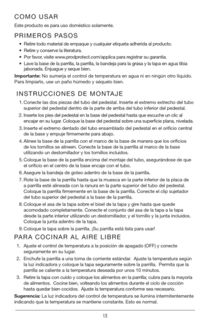 Page 1313
PRIMEROS PASOS
• Retire todo material de empaque y cualquier etiqueta adherida al producto.
•  Retire y conserve la literatura.
•  Por favor, visite www.prodprotect.com/applica para registrar su garantía.
•  Lave la base de la parrilla, la parrilla, la bandeja para la grasa y la \
tapa en agua tibia 
jabonada. Enjuague y seque bien. 
Importante: No sumerja el control de temperatura en agua ni en ningún otro líquido. 
Para limpiarlo, use un paño húmedo y séquelo bien.
COMO USAR
Este producto es para...