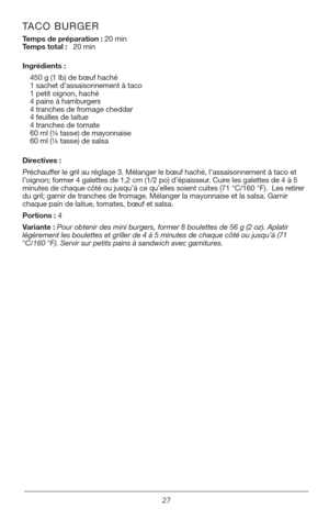 Page 2727
TACO BURGER
Temps de préparation : 20 min       
Temps total :   20 min
Ingrédients :450 g (1 lb) de bœuf haché
1 sachet d’assaisonnement à taco
1 petit oignon, haché
4 pains à hamburgers
4 tranches de fromage cheddar
4 feuilles de laitue
4 tranches de tomate
60 ml (¼ tasse) de mayonnaise
60 ml (¼ tasse) de salsa
Directives :
Préchauffer le gril au réglage 3. Mélanger le bœuf haché, l’assaisonnement à t\
aco et 
l’oignon; former 4 galettes de 1,2 cm (1/2 po) d’épaisseur. Cuire les galettes de 4 à 5...