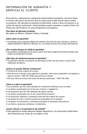 Page 1111
INFORMACIÓN DE GARANTÍA Y 
SERVICIO AL CLIENTE
Para servicio, reparaciones o preguntas relacionadas al producto, por favor llame 
al número del centro de servicio que se indica para el país donde usted compró 
su producto. NO devuélva el producto al fabricante. Llame o lleve el producto a un 
centro de servicio autorizado. Usted también puede consultar a nuestro Centro de 
Protección del Producto en www.prodprotect.com/applica.
Tres Años de Garantía Limitada 
(No aplica en México, Estados Unidos y...