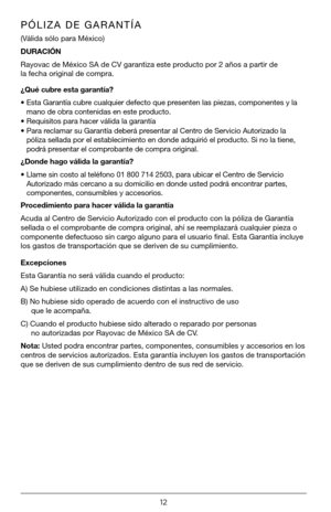 Page 1212
PÓLIZA DE GARANTÍA
(Válida sólo para México)
DURACIÓN 
Rayovac de México SA de CV garantiza este producto por 2 años a partir de 
la fecha original de compra.
¿Qué cubre esta garantía?
•  Esta Garantía cubre cualquier defecto que presenten las piezas, componentes y la 
mano de obra contenidas en este producto.
•  Requisitos para hacer válida la garantía
•  Para reclamar su Garantía deberá presentar al Centro de Servicio Autorizado la 
póliza sellada por el establecimiento en donde adquirió el...