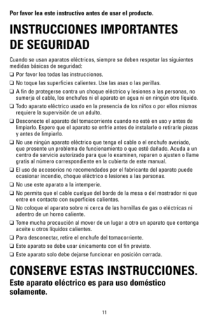 Page 1111
Por favor lea este instructivo antes de usar el producto.
INSTRUCCIONES IMPORTANTES  
DE SEGURIDAD 
Cuando se usan aparatos eléctricos, siempre se deben respetar las sig\
uientes 
medidas básicas de seguridad:
❑	Por favor lea todas las instrucciones.
❑	No toque las superficies calientes. Use las asas o las perillas.  
❑	A fin de protegerse contra un choque eléctrico y lesiones a las perso\
nas, no 
sumerja el cable, los enchufes ni el aparato en agua ni en ningún otr\
o líquido.
❑	Todo aparato...