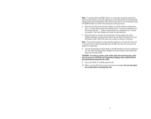 Page 77
10
Note:If cooking with the BURST button, to receive the maximum benefit the
food must be placed on the grill right away as the thermostat will automatically
adjust to the preset temperature after 90 seconds. We do not recommend using
the BURST button any other time during the cooking process. 
6. Close the Lid and press the timer buttons to set the desired cooking time.
The “+” button will increase the cooking time in 1 minute increments up to
20 minutes and the “-” button will decrease the cooking...