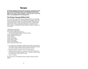 Page 1010
10
Recettes
Ce gril à double plaque est tout aussi pratique pour la famille que pour
les repas entre amis.  Dans les recettes suivantes les quantités peuvent
être doublées selon vos besoins.
NOTE : Pour toutes les recettes, n’oubliez pas de placer le bac
d’égouttement sous l’avant de votre gril afin de recueillir toutes les
graisses qui résultent de la cuisson.
Petit déjeuner des champions
Vous pouvez commencer votre journée par une steakette grillée qui, non
seulement vous fera plaisir, mais sera...