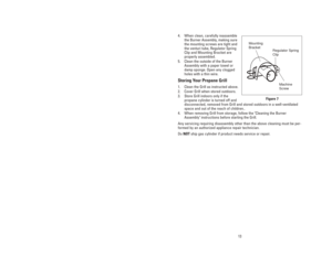 Page 1313
4. When clean, carefully reassemble
the Burner Assembly, making sure
the mounting screws are tight and
the venturi tube, Regulator Spring
Clip and Mounting Bracket are
properly assembled.
5. Clean the outside of the Burner
Assembly with a paper towel or
damp sponge. Open any clogged
holes with a thin wire.
Storing Your Propane Grill
1. Clean the Grill as instructed above.
2. Cover Grill when stored outdoors.
3. Store Grill indoors only if the
propane cylinder is turned off and
disconnected, removed...