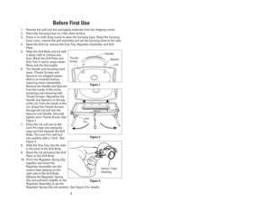 Page 817
Before First Use
1. Remove the grill and any packaging materials from the shipping carton.
2. Place the Carrying Case on a flat, level surface. 
3. Press in on both Snap Locks to open the Carrying Case. Raise the Carrying
Case cover, remove the grill assembly and set the Carrying Case to the side.
4. Raise the Grill Lid, remove the Drip Tray, Regulator Assembly. and Grill
Plate.
5. Wipe the Grill Body and Lid with
a damp cloth to remove any
dust. Wash the Grill Plate and
Drip Tray in warm, soapy...