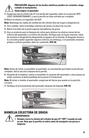 Page 5151
PRECAUCIÓN: Algunos de los bordes metálicos pueden ser cortantes. tenga 
cuidado al manipularlos.
Cómo limpiar el quemador
1)  Asegúrese que el cilindro de LP y la perilla del regulador estén e\
n la posición OFF/
LOCK ("APAGAR/TRABAR"), y que la parrilla se haya enfriado por completo.
2) Retire el cilindro y el regulador del GLP.
Nota: Mantenga las rejillas de ventilación del cilindro libre de mugre y d\
esperdicios.
3)  Con cuidado, retire la bandeja colectora de grasa y la placa de cocció\...