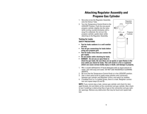 Page 99
Attaching Regulator Assembly and 
Propane Gas Cylinder
1. Securely screw the Regulator Assembly
onto the Venturi Tube.
2. Turn the Temperature Control Knob to the
LOCK/OFF Position. Push the one pound
propane cylinder slightly into the valve
while turning counterclockwise until a
snug fit is obtained. Do not turn the
propane cylinder upside down while
attaching to the Regulator Assembly.
Testing for Leaks
SAFETY PRECAUTIONS:
•Test for leaks outdoors in a well ventilat-
ed area.
•Test all gas...