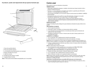 Page 611
10
El producto  puede variar ligeramente del que aparece ilustrado aquí.
  1.  Placa de la parrilla (inferior)
  2.  Placa de la parrilla (superior) 
  3.  Luz indicadora de precalentamiento (no mostrado) 
  4.  Mango extendido, frio al tacto
  5.  Cable de corriente
†	 6.	 Bandeja	 de	goteo	 (Pieza	N°	22850)
†	 7.	 Espátula	 (Pieza	N°	20166)
Nota: † indica piezas desmontables/reemplazables por el consumidor
5
4
2
6
7
3
1
Como usar
Este producto es para uso doméstico únicamente.
PRIMEROS PASOS
•...