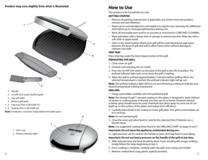 Page 35
4
Product may vary slightly from what is illustrated. 
 
1. Handle 
  2.  On/Off (I/O) switch (behind grill) 
  3.  Top grill plate 
  4.  Bottom grill plate 
†  5.  Drip tray (Part # GR1036P-01)
†  6.  Spatula (Part # GR1036P-02)
Note: † indicates consumer replaceable/removable parts
1.  Grill cover
2.  Preheat indicator light
1 2
h
ow to Use
This product is for household use only.
GETTING STARTED
•	 Remove	all	packing	material	and,	if	applicable,	any	stickers	from	the	product; 	
remove and save...