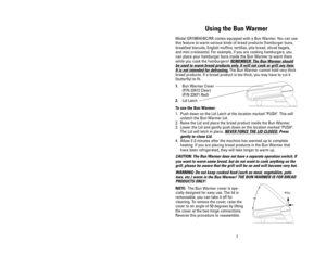 Page 714
Using the Bun Warmer
Model GR19BW/BC/RR comes equipped with a Bun Warmer. You can use
this feature to warm various kinds of bread products (hamburger buns,
breakfast biscuits, English muffins, tortillas, pita bread, sliced bagels,
and mini croissants). For example, if you are cooking hamburgers, you
can place your hamburger buns inside the Bun Warmer to warm them
while you cook the hamburgers! REMEMBER: The Bun W
armer should
be used to warm bread products only. It will not cook or grill any item.
It...