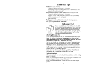 Page 15Additional Tips
Hot Dogsare quick and easy:
• Preheat the Grilling Machine for 3 - 5 minutes.
• Add hot dogs lengthwise to the grill. Cook for 2-1/2 minutes or until
desired brownness is achieved.
Self browning hash brown potato pattiesare also easily prepared.
• Preheat the Grilling Machine for 3 - 5 minutes.
• Add hash browns on the Grill surface, and cook for approximately
half the time stated on the package for 
oven preparation.
Fresh pepperscan be grilled for 2-3 minutes for skinning purposes....