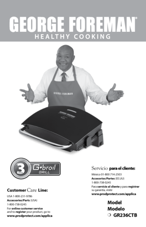 Page 1Model
Modelo
❍	GR236CTB
Customer Care Line:
 
USA 1-800-231-9786
Accessories/Parts (USA) 
1-800-738-0245
For online customer service  
and to register your product, go to 
www.prodprotect.com/applica
Servicio para el cliente:
 
México 01-800 714-2503
Accesorios/Partes (EE.UU) 
1-800-738-0245
Para  servicio al cliente y para registrar 
su garantía, visite  
www.prodprotect.com/applica 