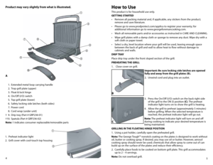 Page 35
4
h
ow to Use
This product is for household use only.
GETTING STARTED
•	 Remove	 all	packing	 material	 and,	if	applicable,	 any	stickers	 from	the	product;	
remove and save literature.
•	 Please	 go	to	www.prodprotect.com/applica	 to	register	 your	warranty;	 for	
additional information go to www.georgeforemancooking.com.
•	 Wash	 all	removable	 parts	and/or	 accessories	 as	instructed	 in	CARE	 AND	CLEANING.
•	 Wipe	 grill	plates	 with	a	damp	 cloth	or	sponge	 to	remove	 any	dust.	 Wipe	 dry	with	 a...